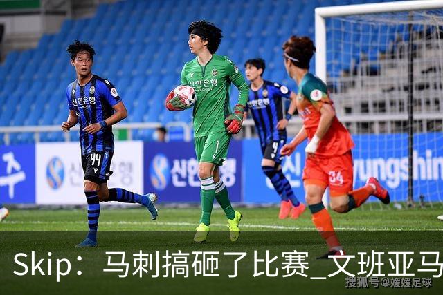 Skip：马刺搞砸了比赛 文班亚马就像詹姆斯一样没有关键基因